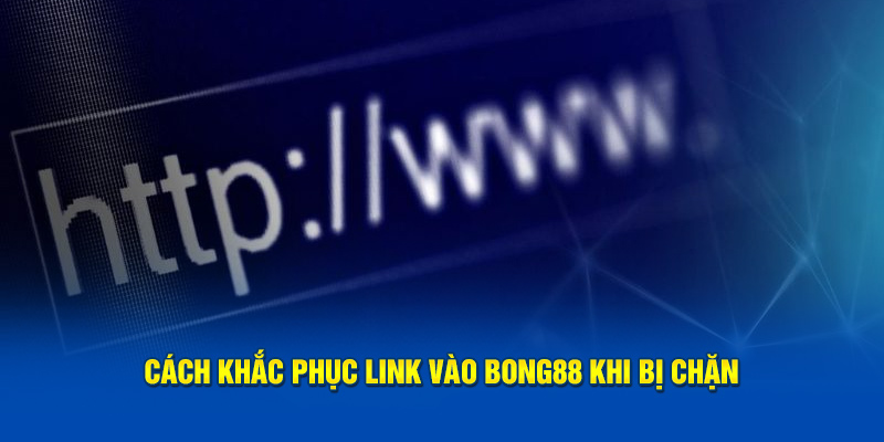 Cách khắc phục link vào bong88 khi bị chặn