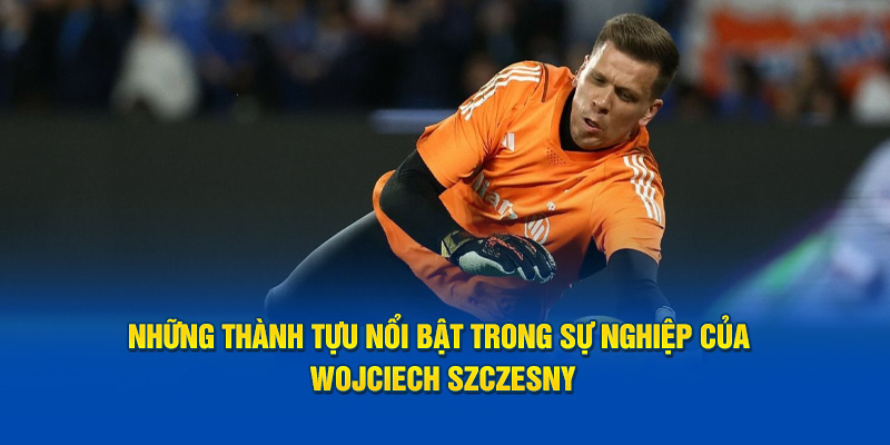 Những thành tựu nổi bật trong sự nghiệp của Wojciech Szczesny