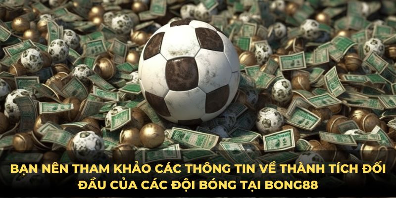 Bạn nên tham khảo các thông tin về thành tích đối đầu của các đội bóng tại bong88